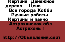 Картина “Денежное дерево“ › Цена ­ 5 000 - Все города Хобби. Ручные работы » Картины и панно   . Астраханская обл.,Астрахань г.